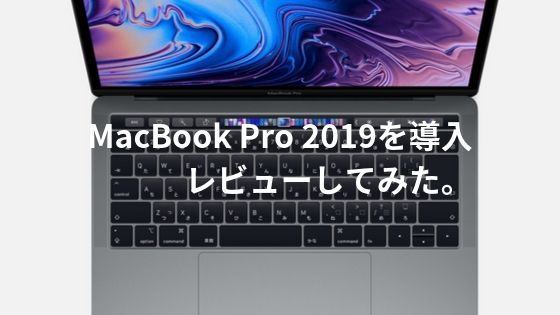 MacBook Pro 2019を導入したのでレビューしてみた。
