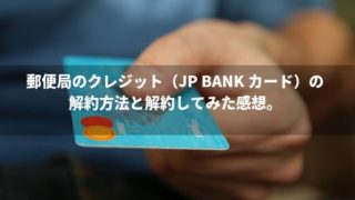 郵便局のクレジット（JP BANK カード）の 解約方法と解約してみた感想